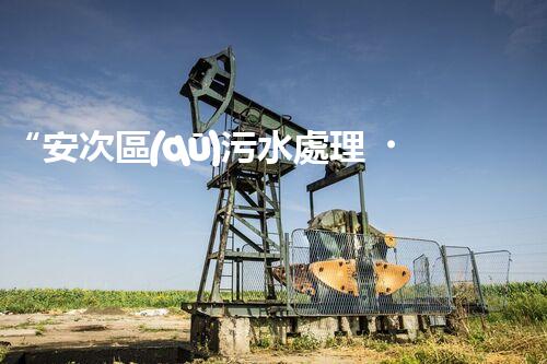 “安次區(qū)污水處理，綠色環(huán)保新篇章”